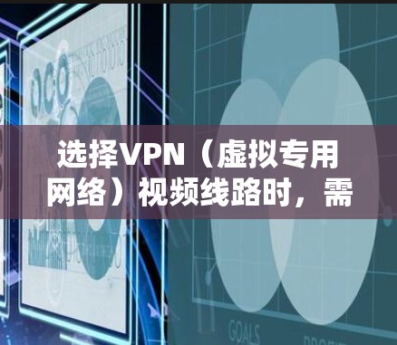 选择VPN（虚拟专用网络）视频线路时，需要综合考虑多个因素，以确保视频传输的质量、安全性和稳定性。以下是一些关键点和建议