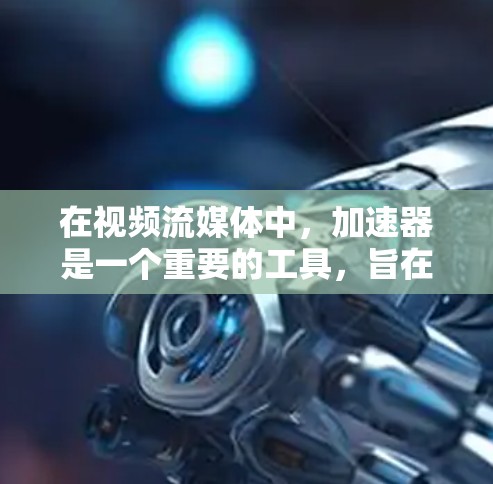 在视频流媒体中，加速器是一个重要的工具，旨在优化视频流的传输效率，提升观看体验。以下是加速器在视频流媒体中的作用、工作原理及其选择和优化的关键点