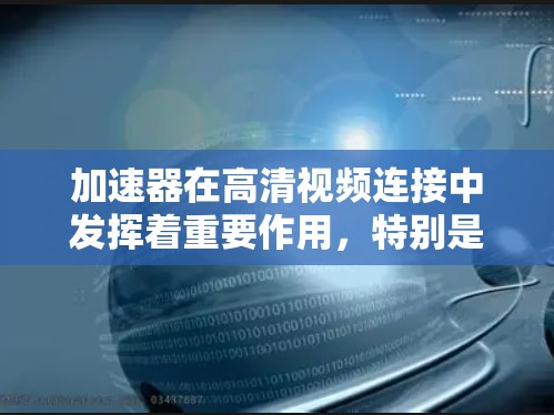 加速器在高清视频连接中发挥着重要作用，特别是在高分辨率和高质量视频流的传输和播放过程中。以下是加速器如何帮助连接高清视频的详细解释
