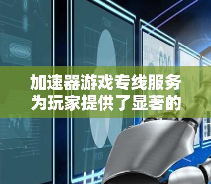 加速器游戏专线服务为玩家提供了显著的提升体验的优势。以下是其关键优势和功能的详细解释