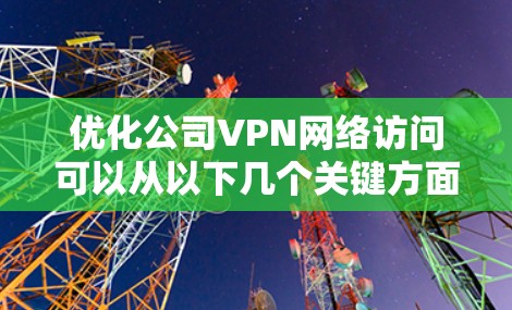 优化公司VPN网络访问可以从以下几个关键方面入手，以提升性能和稳定性