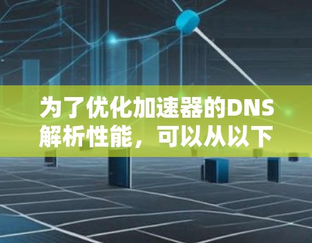 为了优化加速器的DNS解析性能，可以从以下几个方面进行具体实施和优化
