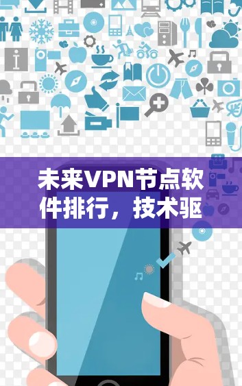 未来VPN节点软件排行，技术驱动与趋势预测