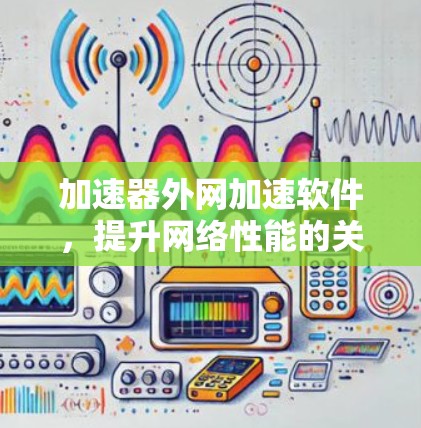 加速器外网加速软件,提升网络性能的关键解决方案 加速器外网加速软件,提升网络性能的关键解决方案