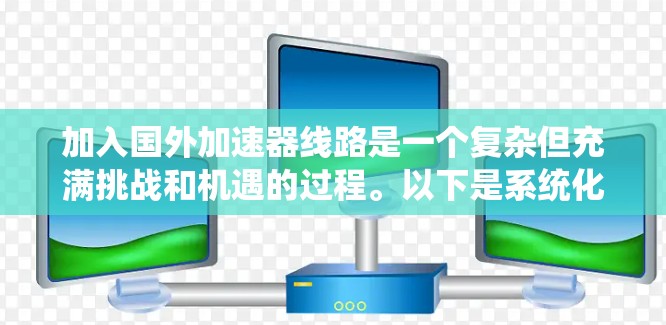 加入国外加速器线路是一个复杂但充满挑战和机遇的过程。以下是系统化的步骤和建议，帮助您顺利参与国际加速器项目