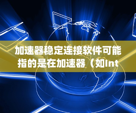 加速器稳定连接软件可能指的是在加速器（如Intel Just-In-Time加速器）和系统之间保持稳定连接，以确保数据传输和处理的高效性。稳定连接对于加速器的性能和系统的整体性能至关重要