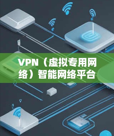 VPN（虚拟专用网络）智能网络平台是一种结合了VPN技术和人工智能（AI）的网络解决方案，旨在提供更智能、更安全的网络服务。这种平台通常具备以下特点