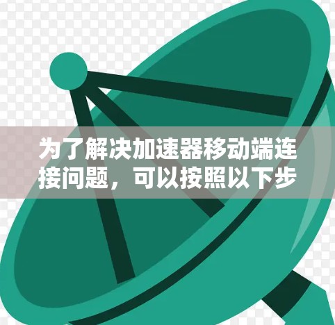 为了解决加速器移动端连接问题，可以按照以下步骤进行排查和解决