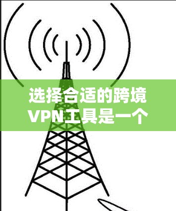 选择合适的跨境VPN工具是一个涉及多方面考量的决策。以下是根据您的需求整理出的建议和步骤