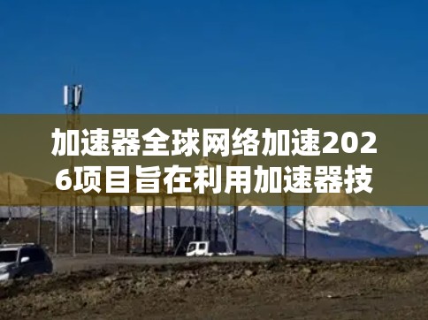 加速器全球网络加速2026项目旨在利用加速器技术在全球范围内实现网络性能的显著提升，目标年份为2026年。以下是对该项目的详细分析