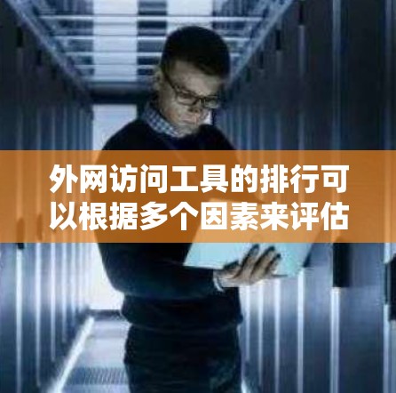 外网访问工具的排行可以根据多个因素来评估，包括下载量、用户评价、市场占有率、功能强大程度以及易用性等。以下是一些主要的外网访问工具及其可能的排行