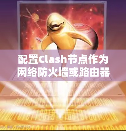 配置Clash节点作为网络防火墙或路由器，涉及多个关键配置步骤，以下是详细的分步指南