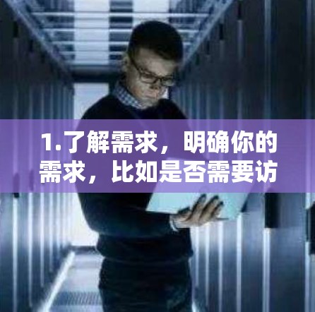 1.了解需求，明确你的需求，比如是否需要访问特定网站，是否需要高速连接，或者是否需要高级的隐私保护