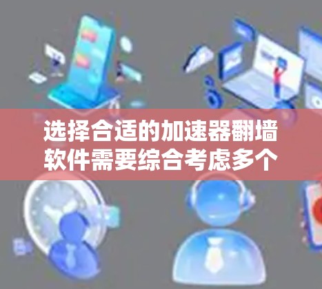 选择合适的加速器翻墙软件需要综合考虑多个因素，以下是根据您的需求和考虑因素整理出的建议