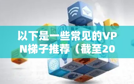 以下是一些常见的VPN梯子推荐（截至2023年7月）