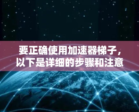 要正确使用加速器梯子，以下是详细的步骤和注意事项