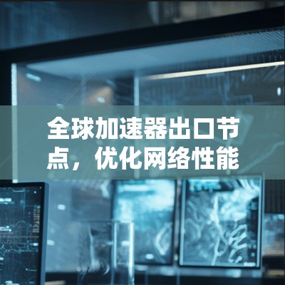 全球加速器出口节点，优化网络性能的关键技术