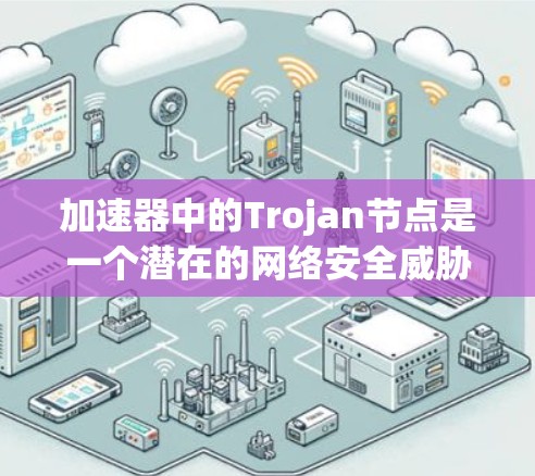 加速器中的Trojan节点是一个潜在的网络安全威胁，涉及在加速器内部植入用于恶意活动的节点。以下是对这一问题的详细分析和总结