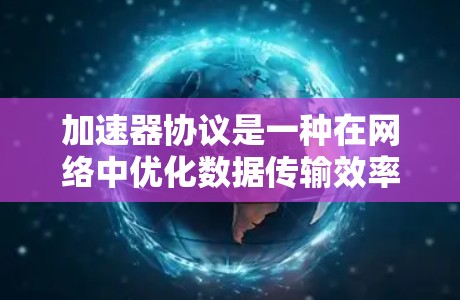 加速器协议是一种在网络中优化数据传输效率的技术，通过缓存和智能转发数据包来提升带宽利用率和减少延迟。以下是对加速器协议的详细分析和总结
