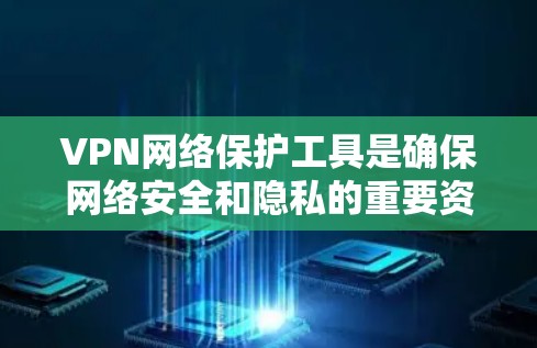VPN网络保护工具是确保网络安全和隐私的重要资源，根据不同需求选择合适的工具可以有效保护数据。以下是对VPN网络保护工具的详细分析和选择建议