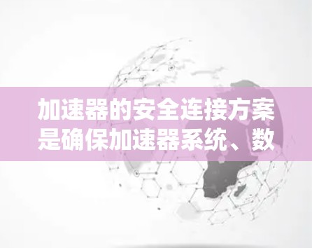 加速器的安全连接方案是确保加速器系统、数据和用户之间的通信和操作安全的关键。以下是一些常见的加速器安全连接方案的关键点和措施