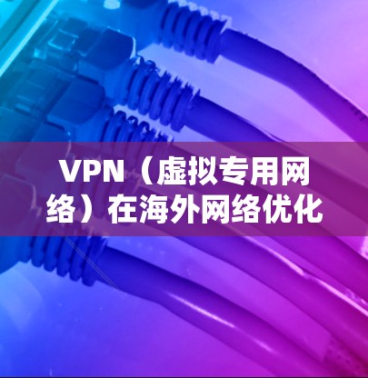 VPN（虚拟专用网络）在海外网络优化方面可以通过以下方法实现更好的连接速度和稳定性