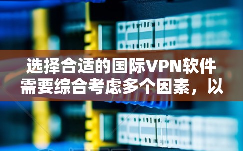 选择合适的国际VPN软件需要综合考虑多个因素，以下是一些关键点和推荐
