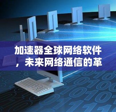 加速器全球网络软件，未来网络通信的革命性突破