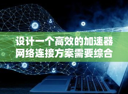 设计一个高效的加速器网络连接方案需要综合考虑多个因素，确保在数据传输速度、稳定性和安全性之间取得平衡。以下是一个结构化的方案