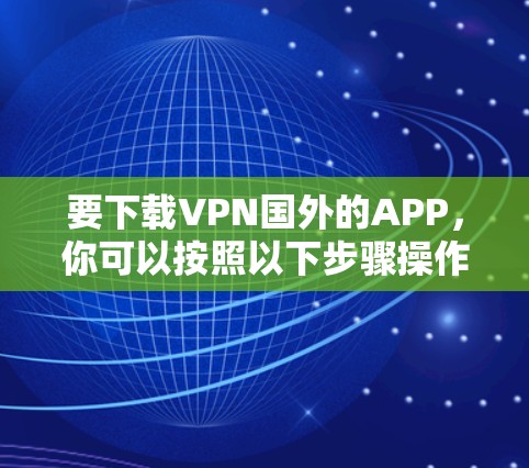 要下载VPN国外的APP，你可以按照以下步骤操作