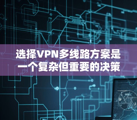选择VPN多线路方案是一个复杂但重要的决策，需要综合考虑多个因素。以下是对多线路VPN选择的详细分析和建议
