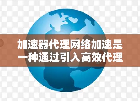 加速器代理网络加速是一种通过引入高效代理设备来优化网络数据传输的技术，旨在提升数据传输速度、减少延迟并节省带宽。以下是对加速器代理网络加速的详细分析