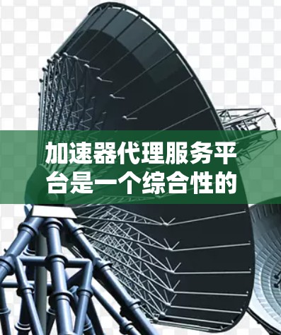 加速器代理服务平台是一个综合性的工具，用于优化数据传输和计算资源访问，适用于多种应用场景。以下是对加速器代理服务平台的详细分析和总结