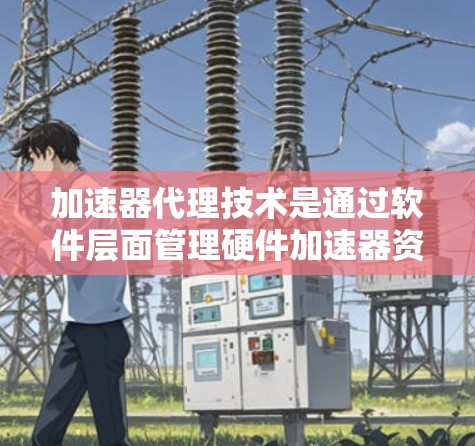 加速器代理技术是通过软件层面管理硬件加速器资源的方法，旨在提高硬件利用率和降低成本。以下是对加速器代理技术方案的详细分析和总结