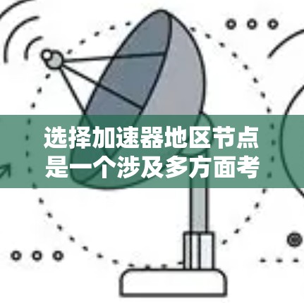 选择加速器地区节点是一个涉及多方面考量的过程，需要综合评估您的具体需求和潜在影响因素。以下是一个有条理的选择指南，帮助您做出明智的决定