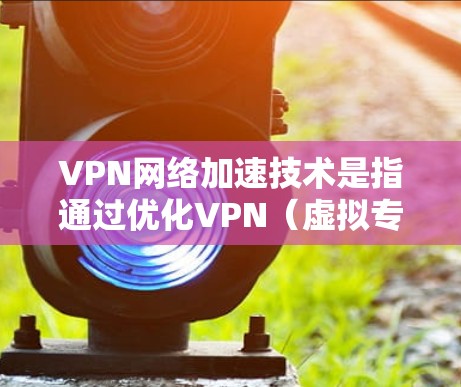 VPN网络加速技术是指通过优化VPN（虚拟专用网络）连接的性能，使其能够更高效地传输数据，减少延迟和带宽消耗，从而提升用户体验。以下是一些常见的VPN网络加速技术和方法