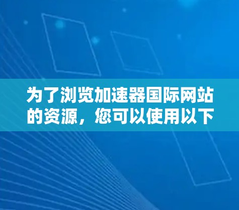 为了浏览加速器国际网站的资源，您可以使用以下几种工具和方法