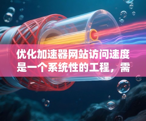 优化加速器网站访问速度是一个系统性的工程，需要从多个方面入手。以下是一个有条理的优化步骤指南，帮助你逐步提升网站的加载速度和用户体验