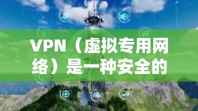 VPN（虚拟专用网络）是一种安全的网络连接方式，允许用户通过加密的通讯渠道访问远程网络资源。以下是关于使用VPN外网访问客户端的一些步骤和注意事项