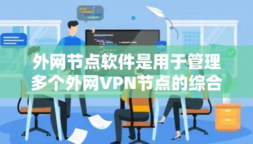 外网节点软件是用于管理多个外网VPN节点的综合管理平台，提供多项功能以确保VPN连接的安全、稳定和高效。以下是对外网节点软件的详细分析和总结