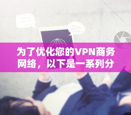 为了优化您的VPN商务网络，以下是一系列分步的优化策略，涵盖了从选择服务器位置到技术实施的各个方面