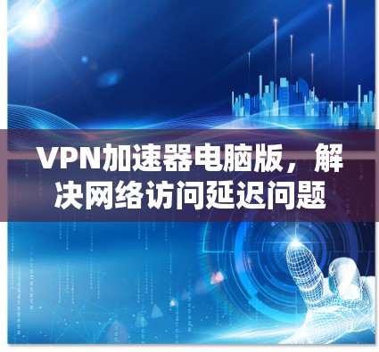 VPN加速器电脑版，解决网络访问延迟问题
