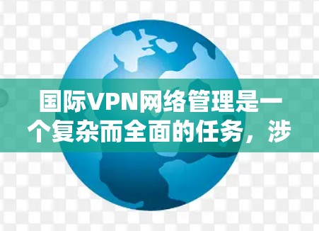 国际VPN网络管理是一个复杂而全面的任务，涉及技术、合规性、成本效益和用户管理等多个方面。以下是对国际VPN网络管理的详细分析和总结
