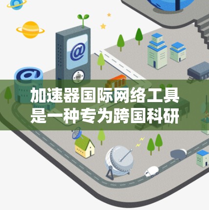 加速器国际网络工具是一种专为跨国科研项目设计的技术，旨在优化数据在国际网络环境中的传输和处理效率。以下是其详细解析