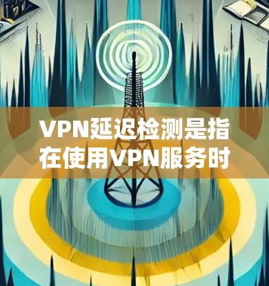 VPN延迟检测是指在使用VPN服务时，检测并监控VPN连接的延迟情况，以确保网络性能和用户体验。延迟检测通常涉及多种方法和工具，旨在识别和解决可能导致延迟的因素