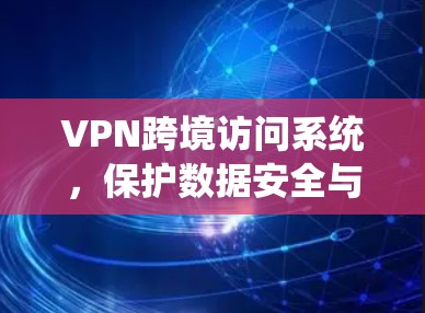 VPN跨境访问系统，保护数据安全与网络自由