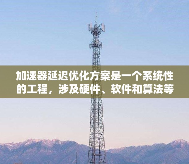 加速器延迟优化方案是一个系统性的工程，涉及硬件、软件和算法等多个层面。以下是一个逐步的实施方案，帮助您有效降低加速器的延迟
