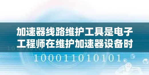 加速器线路维护工具是电子工程师在维护加速器设备时使用的关键工具套装，旨在确保加速器线路的稳定性和性能。以下是对这些工具和维护步骤的详细分析
