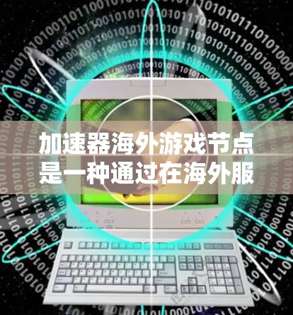 加速器海外游戏节点是一种通过在海外服务器上部署加速器服务，来提升游戏连接速度和稳定性的解决方案。以下是详细的解释和使用建议