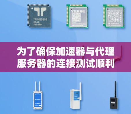 为了确保加速器与代理服务器的连接测试顺利进行，可以按照以下步骤进行测试和验证